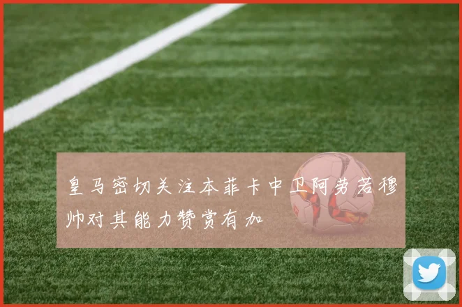 皇马密切关注本菲卡中卫阿劳若穆帅对其能力赞赏有加