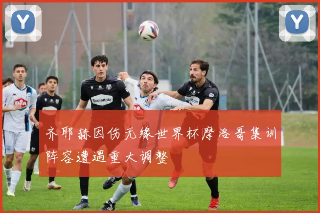 齐耶赫因伤无缘世界杯摩洛哥集训阵容遭遇重大调整