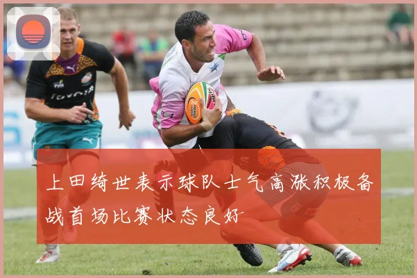 上田绮世表示球队士气高涨积极备战首场比赛状态良好