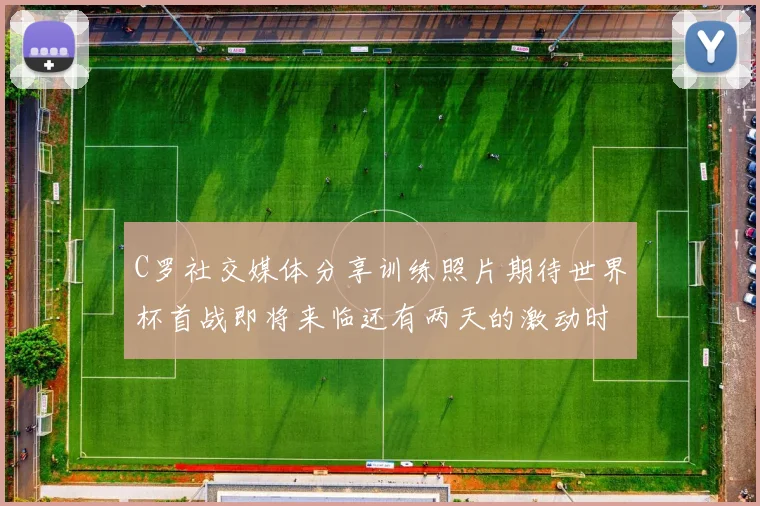 C罗社交媒体分享训练照片期待世界杯首战即将来临还有两天的激动时刻