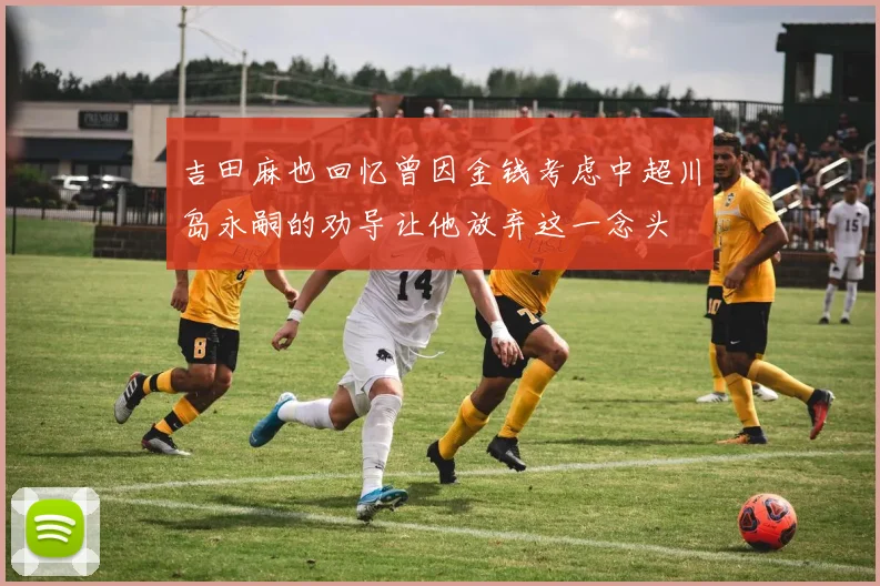 吉田麻也回忆曾因金钱考虑中超川岛永嗣的劝导让他放弃这一念头