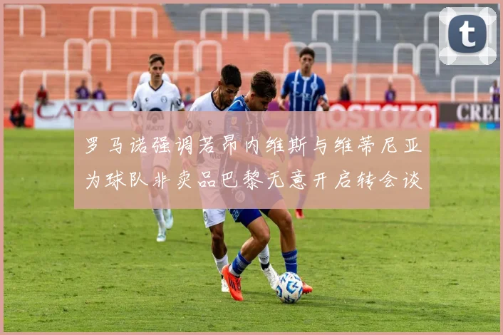 罗马诺强调若昂内维斯与维蒂尼亚为球队非卖品巴黎无意开启转会谈判