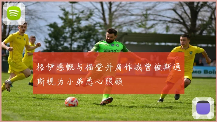 格伊感慨与福登并肩作战曾被斯通斯视为小弟悉心照顾
