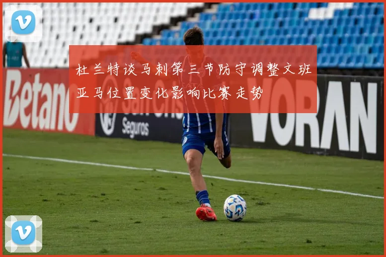 杜兰特谈马刺第三节防守调整文班亚马位置变化影响比赛走势
