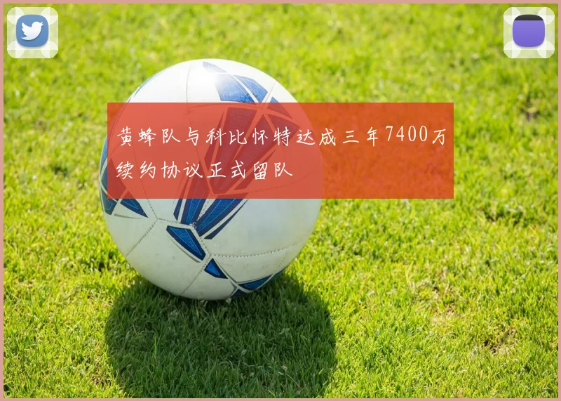 黄蜂队与科比怀特达成三年7400万续约协议正式留队