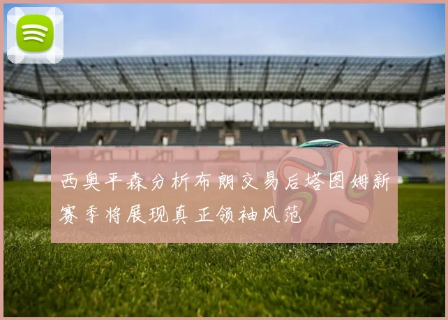 西奥平森分析布朗交易后塔图姆新赛季将展现真正领袖风范