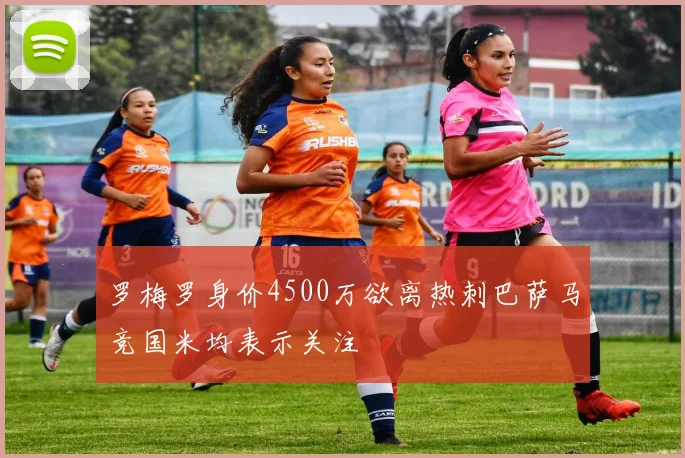 罗梅罗身价4500万欲离热刺巴萨马竞国米均表示关注