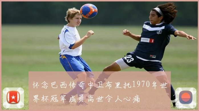 怀念巴西传奇中卫布里托1970年世界杯冠军成员离世令人心痛