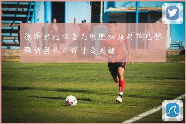 德泽尔比坦言无制胜秘诀对阵巴黎强调团队合作才是关键