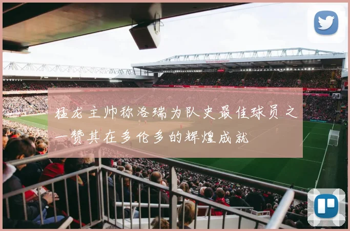 猛龙主帅称洛瑞为队史最佳球员之一赞其在多伦多的辉煌成就