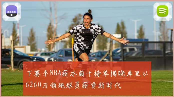 下赛季NBA薪水前十榜单揭晓库里以6260万领跑球员薪资新时代
