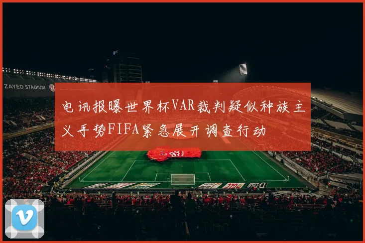 电讯报曝世界杯VAR裁判疑似种族主义手势FIFA紧急展开调查行动