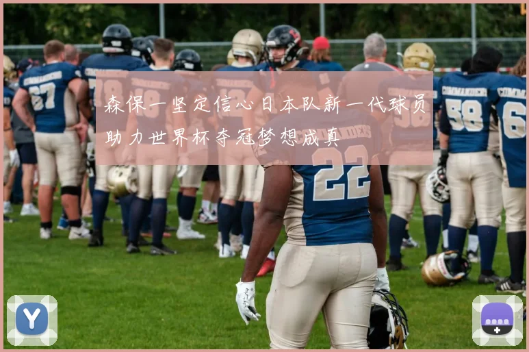 森保一坚定信心日本队新一代球员助力世界杯夺冠梦想成真