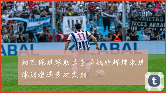 姆巴佩进球助力皇马战绩辉煌未进球则遭遇多次失利