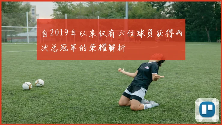 自2019年以来仅有六位球员获得两次总冠军的荣耀解析