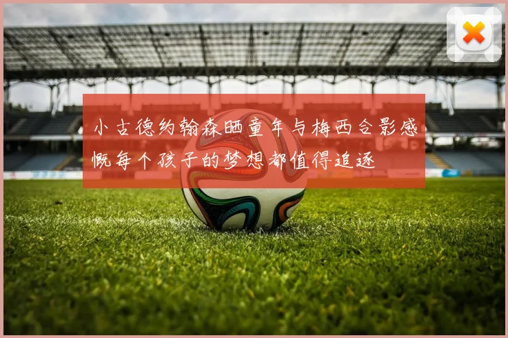 小古德约翰森晒童年与梅西合影感慨每个孩子的梦想都值得追逐