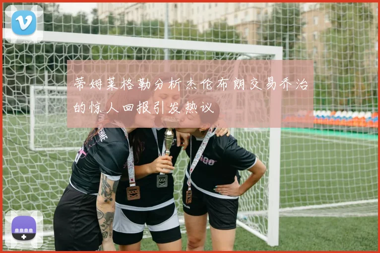 蒂姆莱格勒分析杰伦布朗交易乔治的惊人回报引发热议