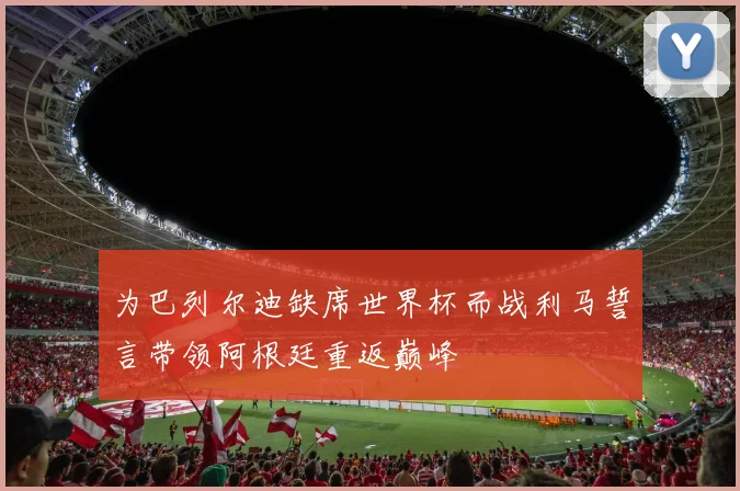 为巴列尔迪缺席世界杯而战利马誓言带领阿根廷重返巅峰