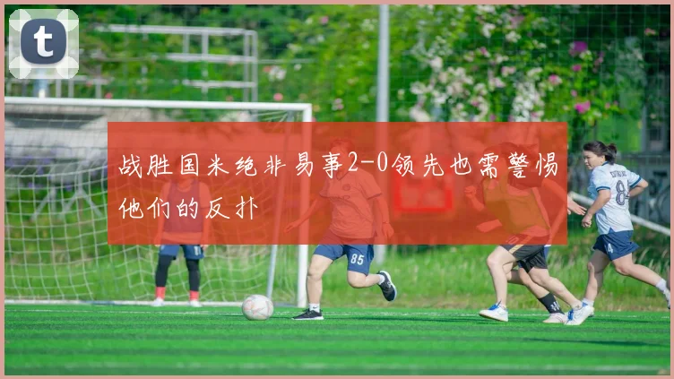 战胜国米绝非易事2-0领先也需警惕他们的反扑