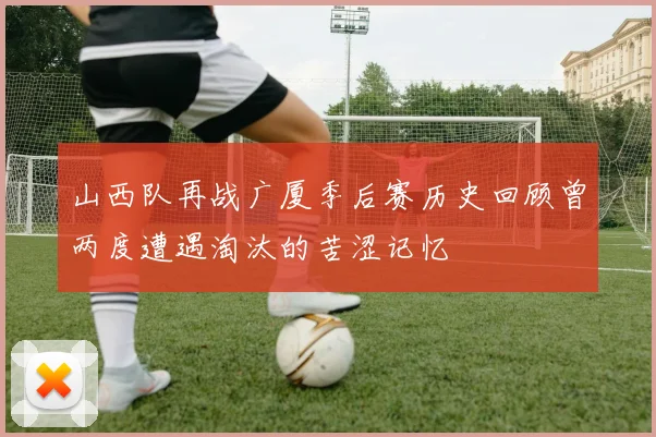 山西队再战广厦季后赛历史回顾曾两度遭遇淘汰的苦涩记忆