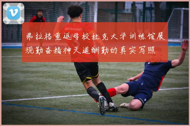 弗拉格重返母校杜克大学训练馆展现勤奋精神天道酬勤的真实写照