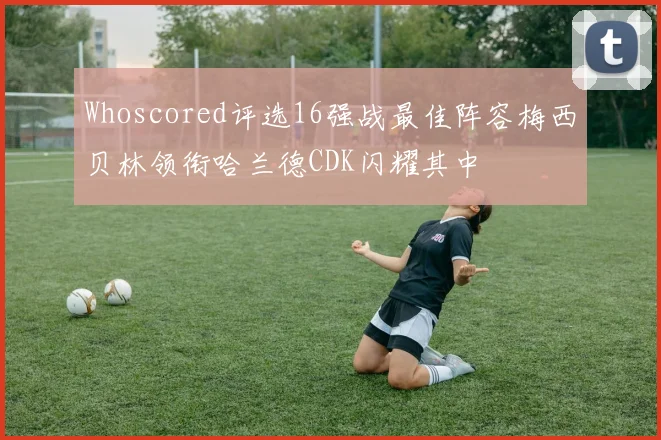 Whoscored评选16强战最佳阵容梅西贝林领衔哈兰德CDK闪耀其中
