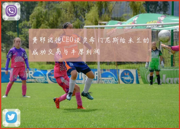费耶诺德CEO谈卖希门尼斯给米兰的成功交易与丰厚利润