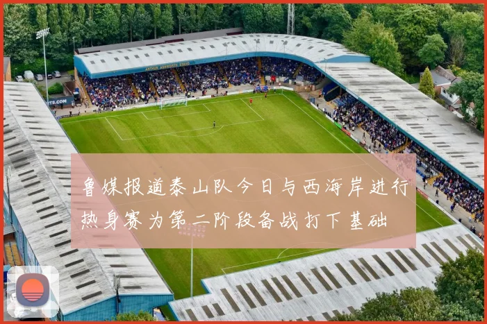 鲁媒报道泰山队今日与西海岸进行热身赛为第二阶段备战打下基础