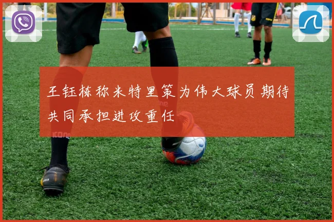 王钰栋称米特里策为伟大球员期待共同承担进攻重任