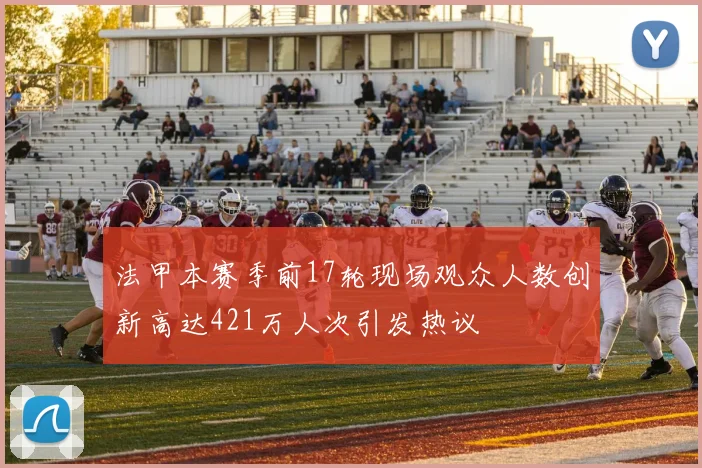 法甲本赛季前17轮现场观众人数创新高达421万人次引发热议