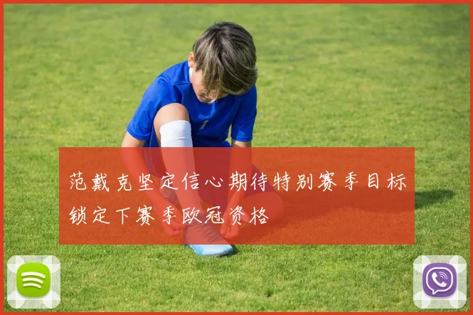 范戴克坚定信心期待特别赛季目标锁定下赛季欧冠资格
