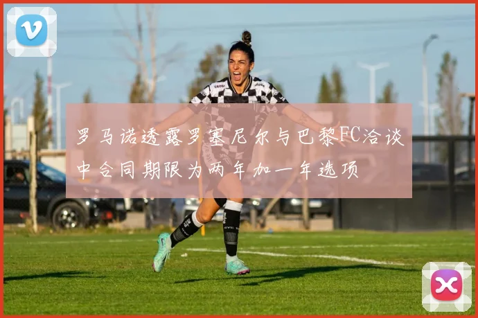 罗马诺透露罗塞尼尔与巴黎FC洽谈中合同期限为两年加一年选项