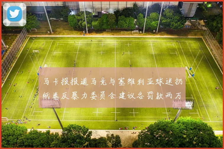 马卡报报道马竞与塞维利亚球迷扔纸卷反暴力委员会建议各罚款两万欧元